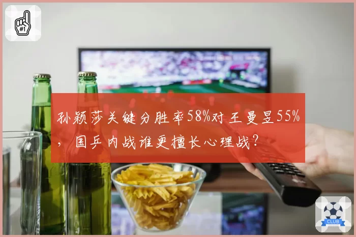 孙颖莎关键分胜率58%对王曼昱55%，国乒内战谁更擅长心理战？