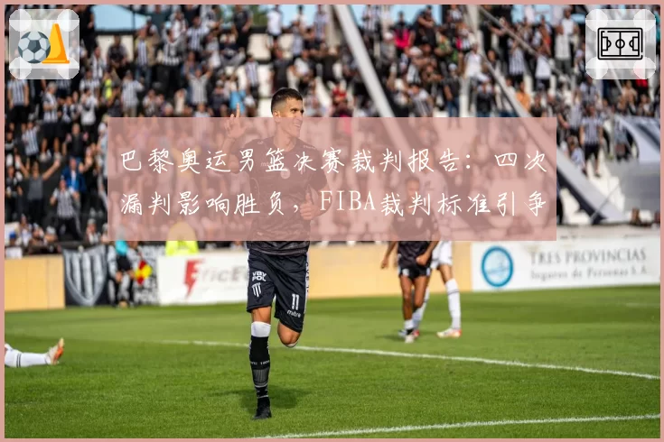 巴黎奥运男篮决赛裁判报告:四次漏判影响胜负,FIBA裁判标准引争议