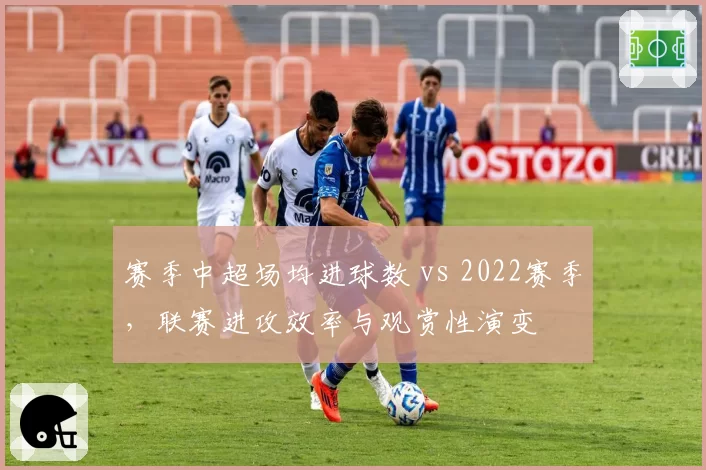 赛季中超场均进球数 vs 2022赛季，联赛进攻效率与观赏性演变