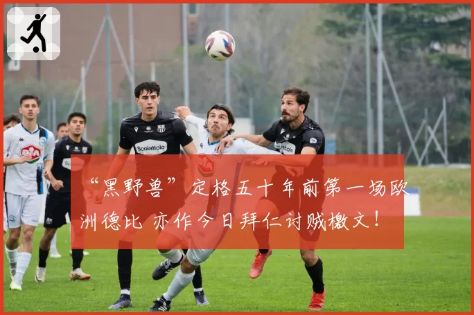 “黑野兽”定格五十年前第一场欧洲德比 亦作今日拜仁讨贼檄文!