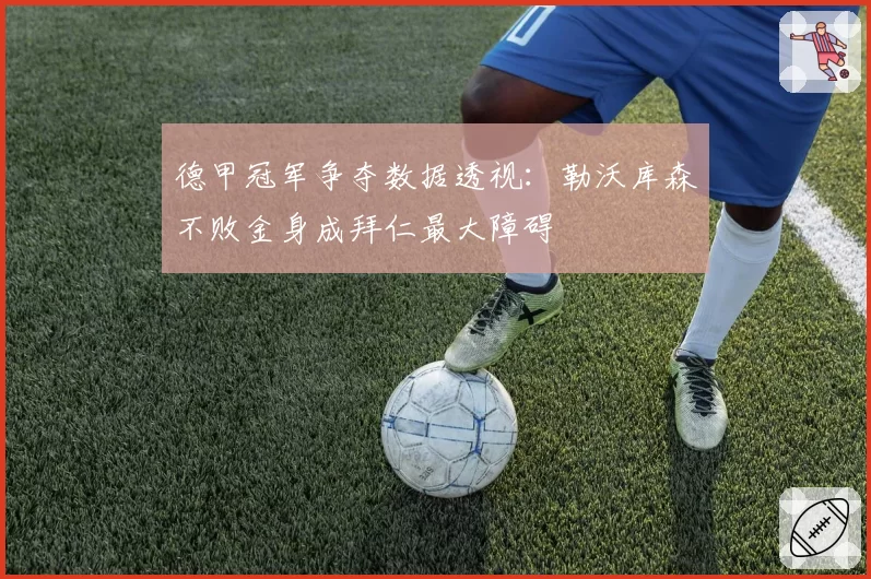 德甲冠军争夺数据透视:勒沃库森不败金身成拜仁最大障碍