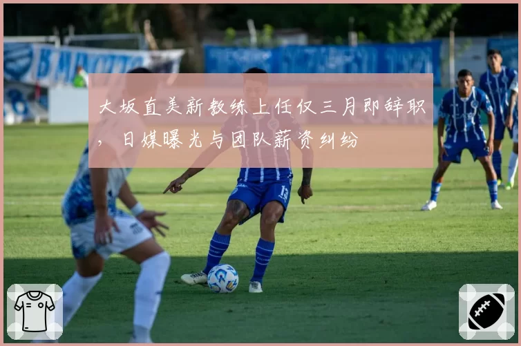 大坂直美新教练上任仅三月即辞职，日媒曝光与团队薪资纠纷
