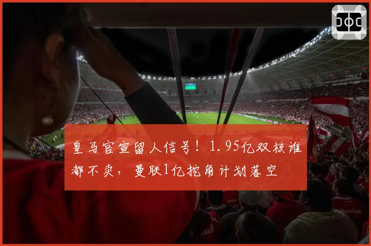 皇马官宣留人信号！1.95亿双核谁都不卖，曼联1亿挖角计划落空
