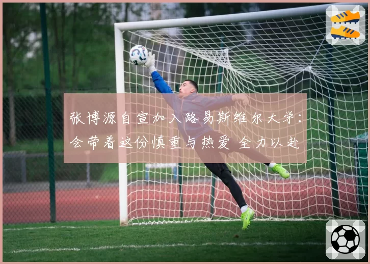 张博源自宣加入路易斯维尔大学：会带着这份慎重与热爱 全力以赴