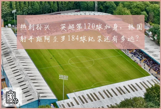 热刺孙兴慜英超第120球加身，韩国射手距阿圭罗184球纪录还有多远？