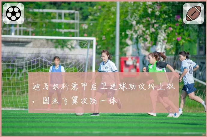 迪马尔科意甲后卫进球助攻均上双，国米飞翼攻防一体