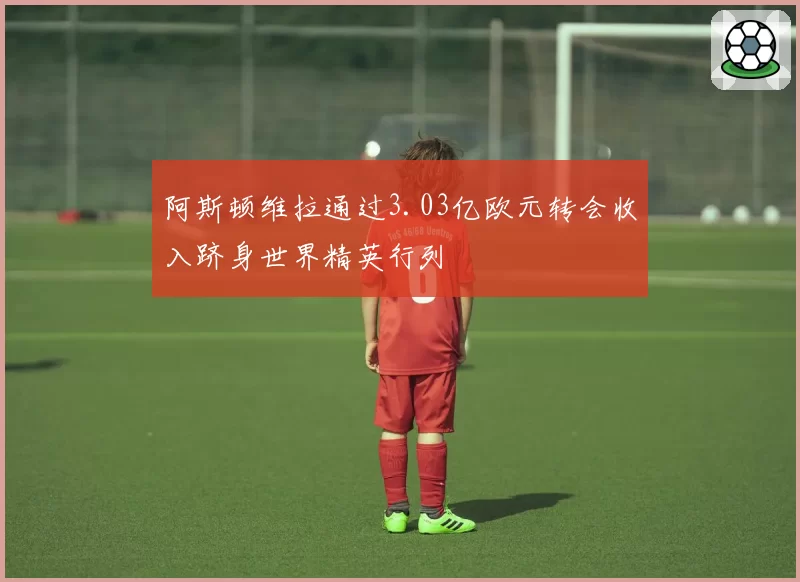 阿斯顿维拉通过3.03亿欧元转会收入跻身世界精英行列